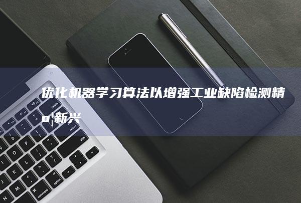 优化机器学习算法以增强工业缺陷检测精度：新兴趋势