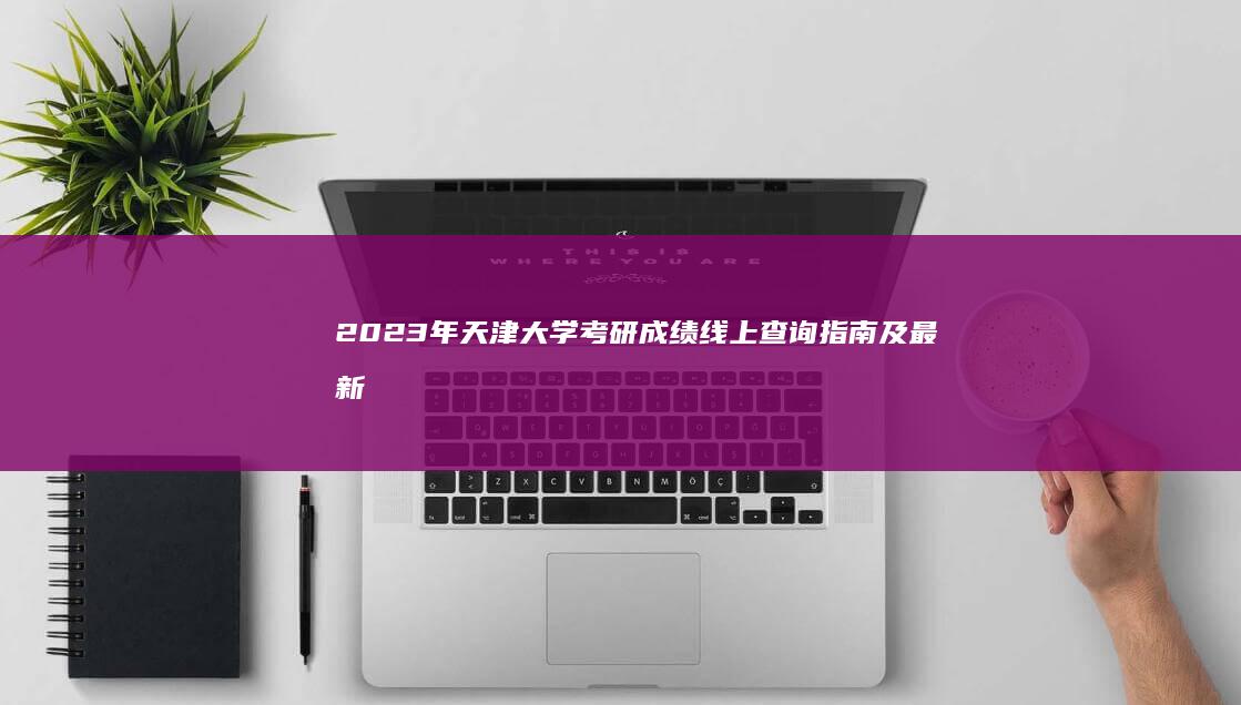 2023年天津大学考研成绩线上查询指南及最新公告