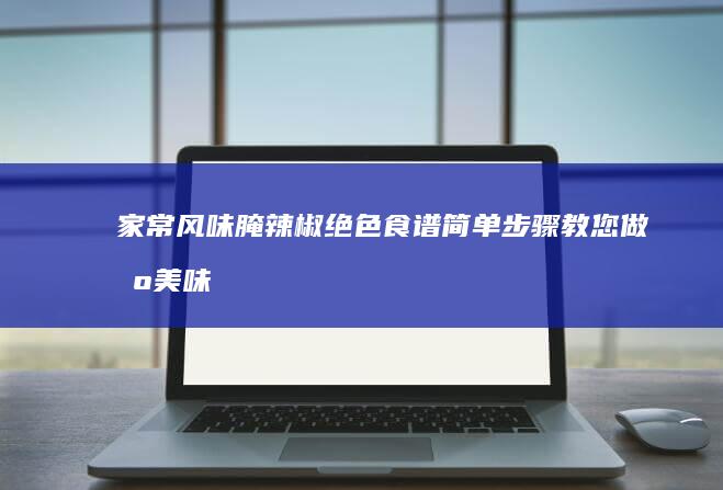 家常风味腌辣椒绝色食谱：简单步骤教您做出美味下饭菜